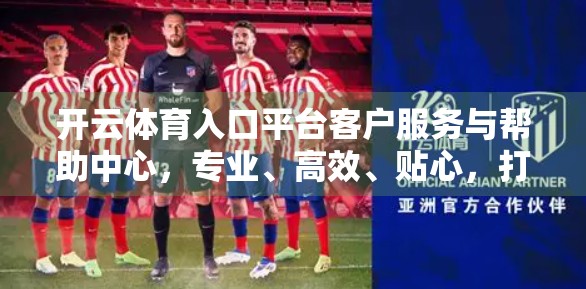 开云体育入口平台客户服务与帮助中心，专业、高效、贴心，打造用户无忧体验