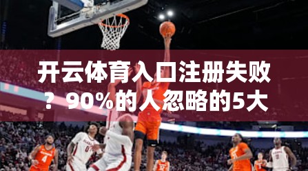 开云体育入口注册失败？90%的人忽略的5大隐形陷阱全解析！