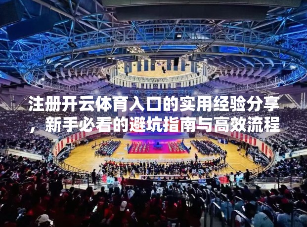 注册开云体育入口的实用经验分享，新手必看的避坑指南与高效流程