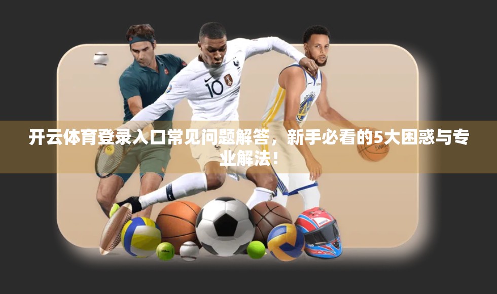 开云体育登录入口常见问题解答，新手必看的5大困惑与专业解法！