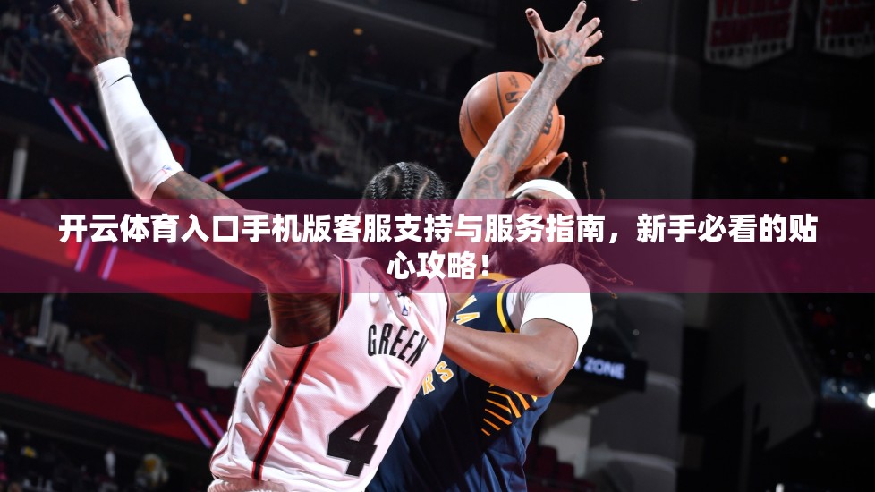 开云体育入口手机版客服支持与服务指南，新手必看的贴心攻略！