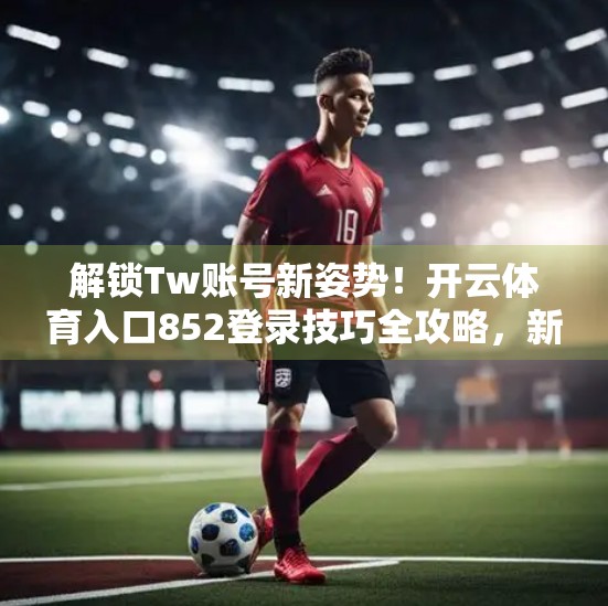 解锁Tw账号新姿势！开云体育入口852登录技巧全攻略，新手也能秒变老手！
