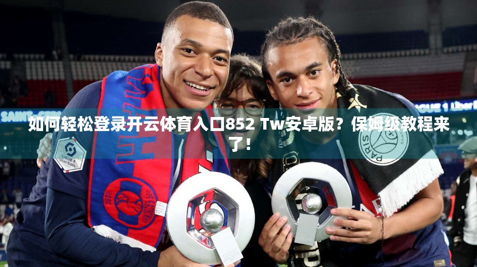 如何轻松登录开云体育入口852 Tw安卓版？保姆级教程来了！