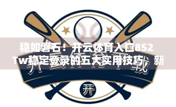 稳如磐石！开云体育入口852 Tw稳定登录的五大实用技巧，新手老手都必看！