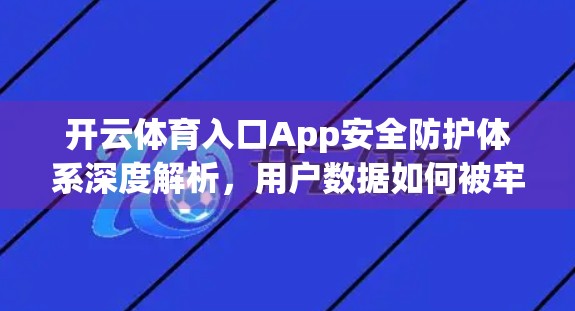 开云体育入口App安全防护体系深度解析，用户数据如何被牢牢守护？