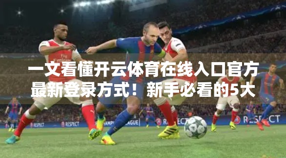 一文看懂开云体育在线入口官方最新登录方式！新手必看的5大技巧与避坑指南
