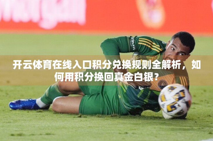 开云体育在线入口积分兑换规则全解析，如何用积分换回真金白银？