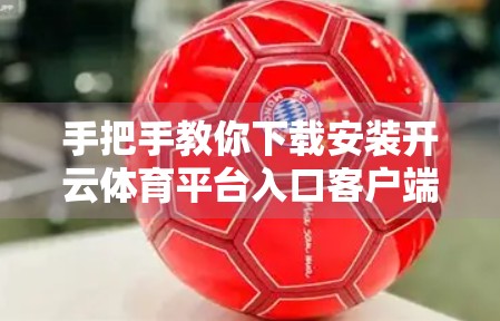 手把手教你下载安装开云体育平台入口客户端，轻松开启精彩赛事之旅！