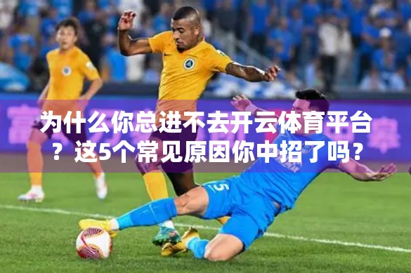 为什么你总进不去开云体育平台？这5个常见原因你中招了吗？