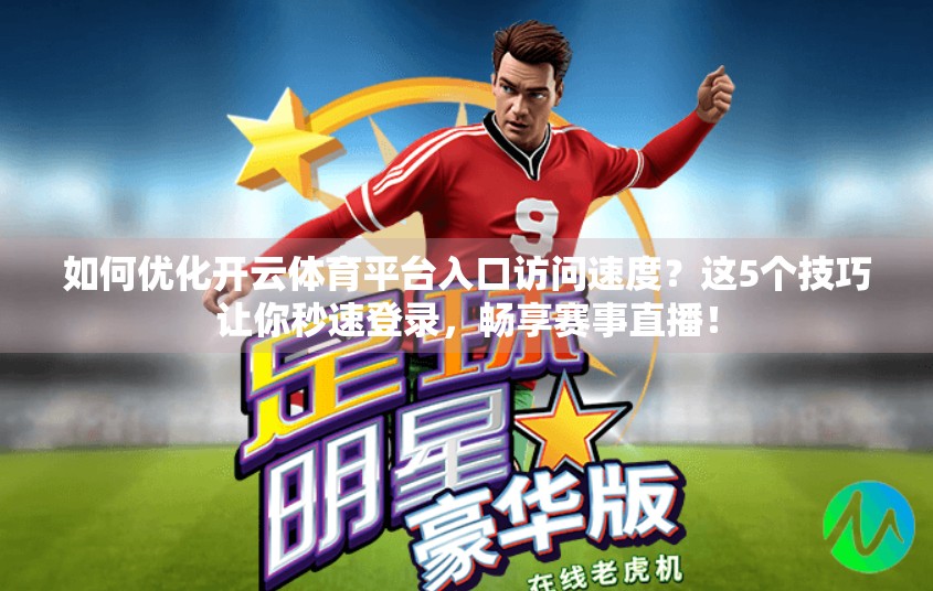 如何优化开云体育平台入口访问速度？这5个技巧让你秒速登录，畅享赛事直播！