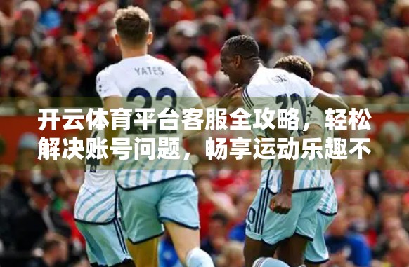 开云体育平台客服全攻略，轻松解决账号问题，畅享运动乐趣不中断！