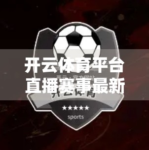 开云体育平台直播赛事最新资讯，科技赋能观赛新体验，打造全民体育狂欢盛宴