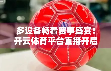 多设备畅看赛事盛宴！开云体育平台直播开启全民观赛新时代