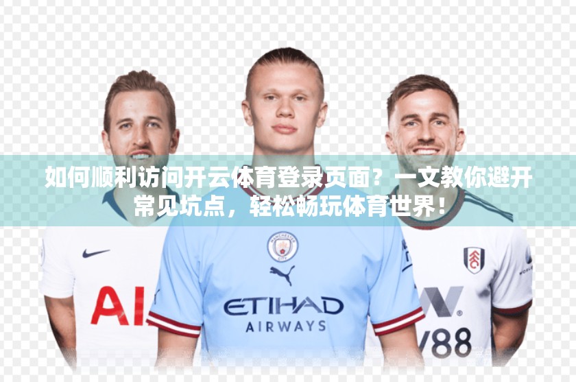 如何顺利访问开云体育登录页面？一文教你避开常见坑点，轻松畅玩体育世界！