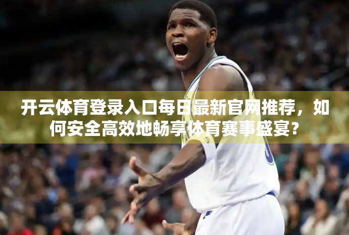 开云体育登录入口每日最新官网推荐，如何安全高效地畅享体育赛事盛宴？