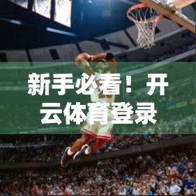 新手必看！开云体育登录界面新用户注册全攻略，3分钟搞定账号开通！