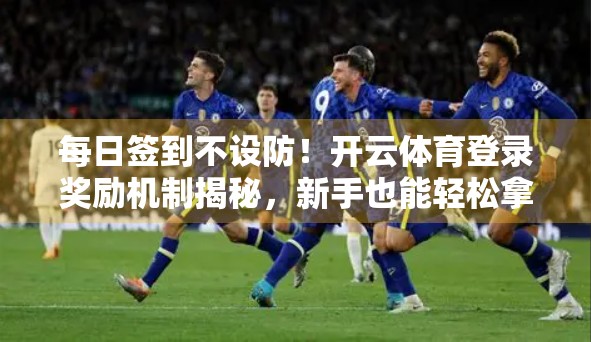 每日签到不设防！开云体育登录奖励机制揭秘，新手也能轻松拿福利！