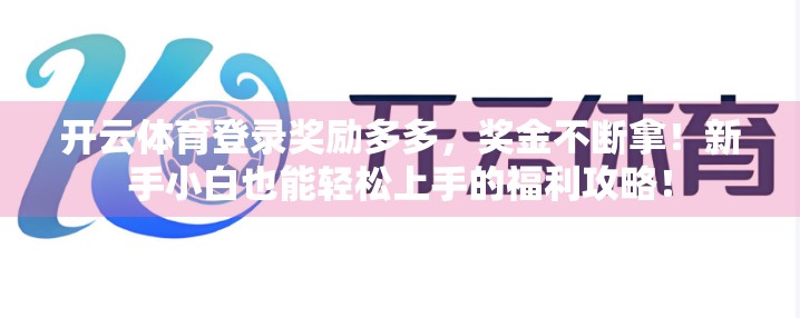 开云体育登录奖励多多，奖金不断拿！新手小白也能轻松上手的福利攻略！