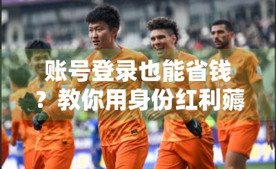 账号登录也能省钱？教你用身份红利薅出平台最大优惠！