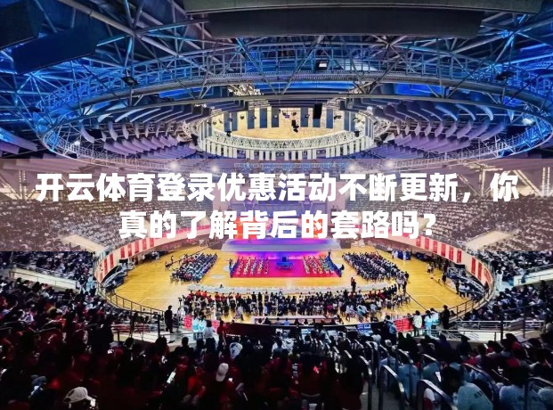 开云体育登录优惠活动不断更新，你真的了解背后的套路吗？