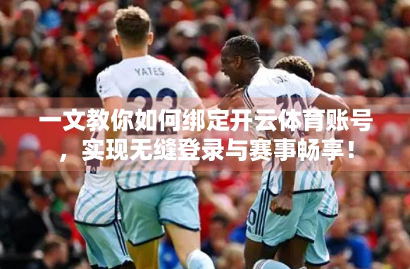 一文教你如何绑定开云体育账号，实现无缝登录与赛事畅享！