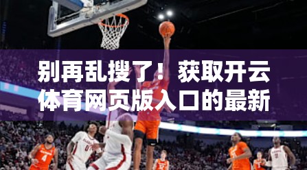 别再乱搜了！获取开云体育网页版入口的最新途径全攻略（附避坑指南）