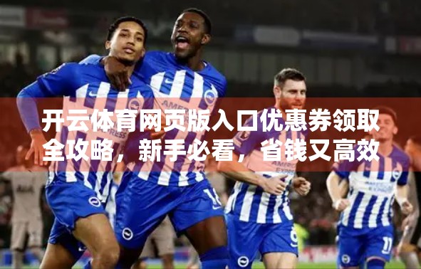 开云体育网页版入口优惠券领取全攻略，新手必看，省钱又高效！