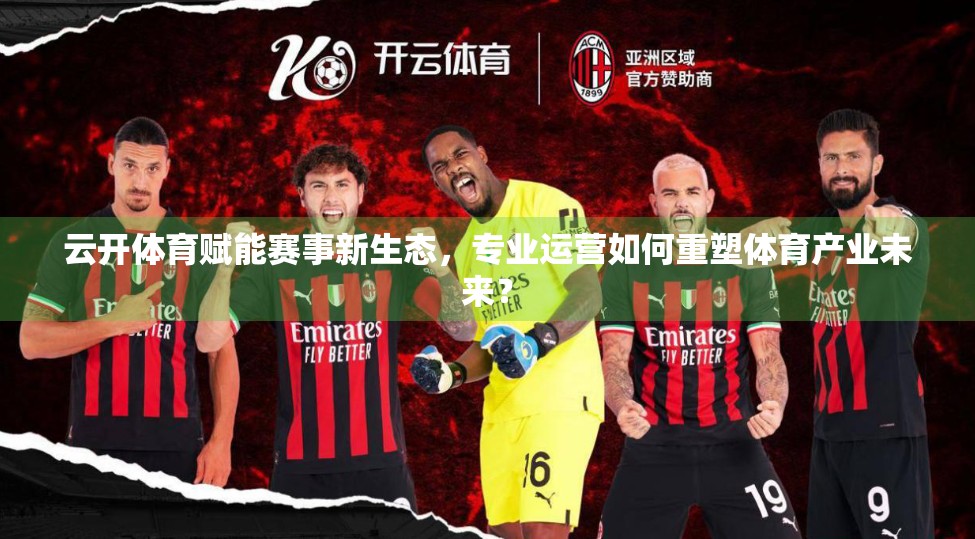 云开体育赋能赛事新生态，专业运营如何重塑体育产业未来？