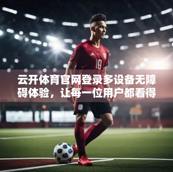 云开体育官网登录多设备无障碍体验，让每一位用户都看得见、用得上、玩得爽