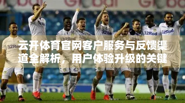 云开体育官网客户服务与反馈渠道全解析，用户体验升级的关键一步