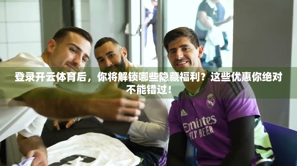 登录开云体育后，你将解锁哪些隐藏福利？这些优惠你绝对不能错过！
