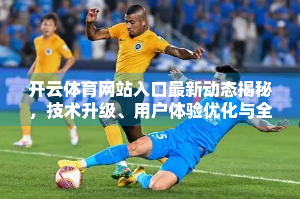 开云体育网站入口最新动态揭秘，技术升级、用户体验优化与全球赛事直播全面提速！