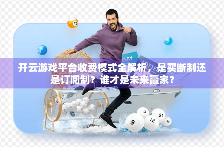 开云游戏平台收费模式全解析，是买断制还是订阅制？谁才是未来赢家？