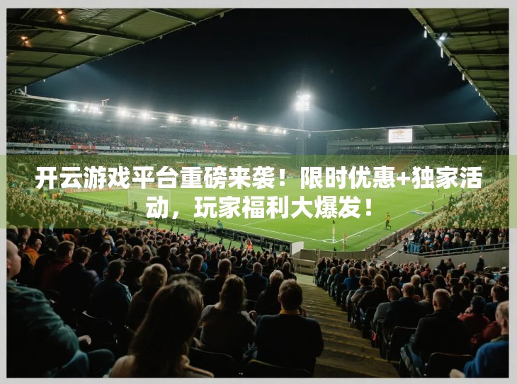 开云游戏平台重磅来袭！限时优惠+独家活动，玩家福利大爆发！