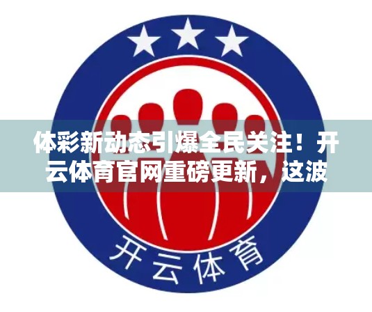 体彩新动态引爆全民关注！开云体育官网重磅更新，这波操作你绝对不能错过！