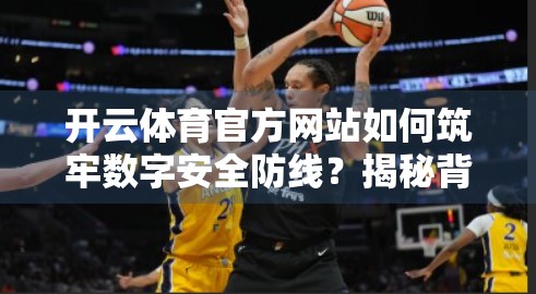 开云体育官方网站如何筑牢数字安全防线？揭秘背后的技术护盾与用户信任机制