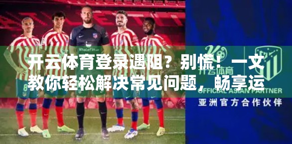 开云体育登录遇阻？别慌！一文教你轻松解决常见问题，畅享运动乐趣！