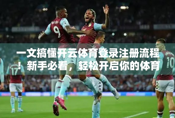 一文搞懂开云体育登录注册流程！新手必看，轻松开启你的体育赛事观赛之旅！