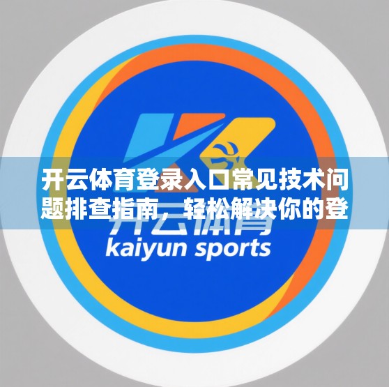 开云体育登录入口常见技术问题排查指南，轻松解决你的登录烦恼！
