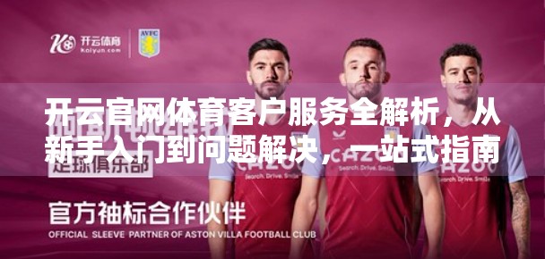 开云官网体育客户服务全解析，从新手入门到问题解决，一站式指南来了！