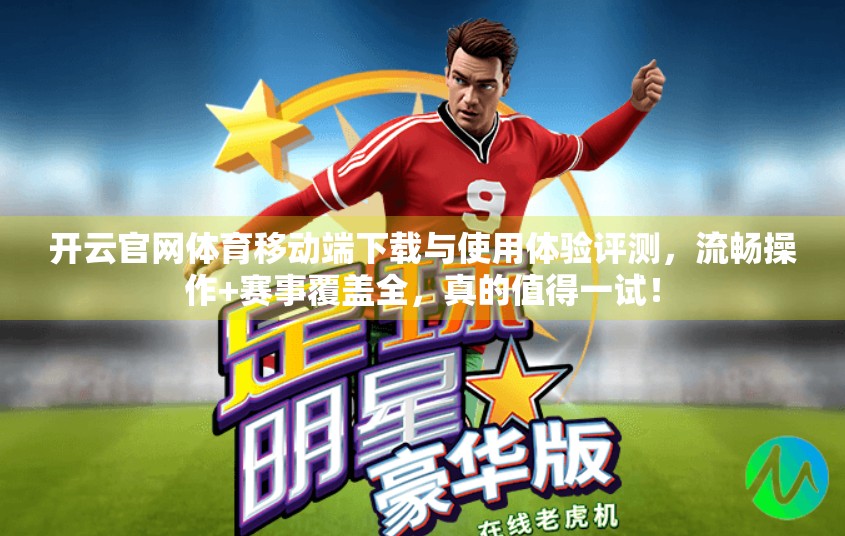 开云官网体育移动端下载与使用体验评测，流畅操作+赛事覆盖全，真的值得一试！