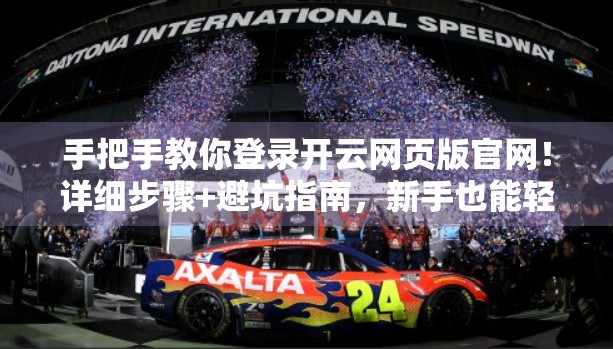 手把手教你登录开云网页版官网！详细步骤+避坑指南，新手也能轻松上手！