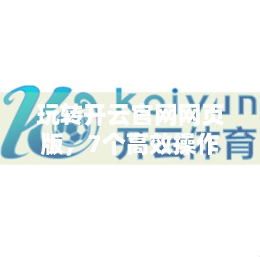 玩转开云官网网页版，7个高效操作技巧让你事半功倍！