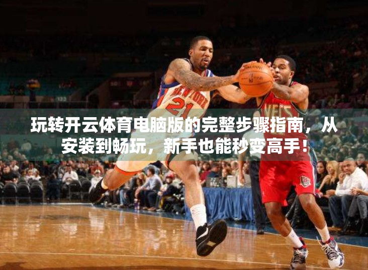 玩转开云体育电脑版的完整步骤指南，从安装到畅玩，新手也能秒变高手！