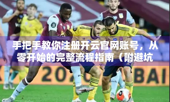 手把手教你注册开云官网账号，从零开始的完整流程指南（附避坑建议）