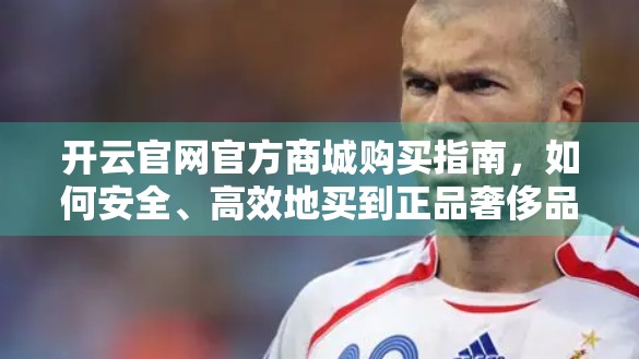 开云官网官方商城购买指南，如何安全、高效地买到正品奢侈品？