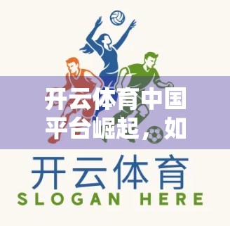 开云体育中国平台崛起，如何用科技与内容重塑体育赛事直播新生态？