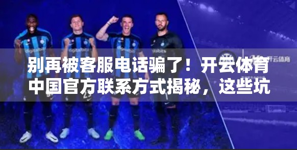 别再被客服电话骗了！开云体育中国官方联系方式揭秘，这些坑你踩过吗？