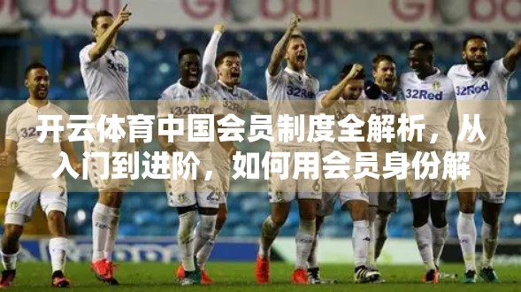开云体育中国会员制度全解析，从入门到进阶，如何用会员身份解锁运动新体验？
