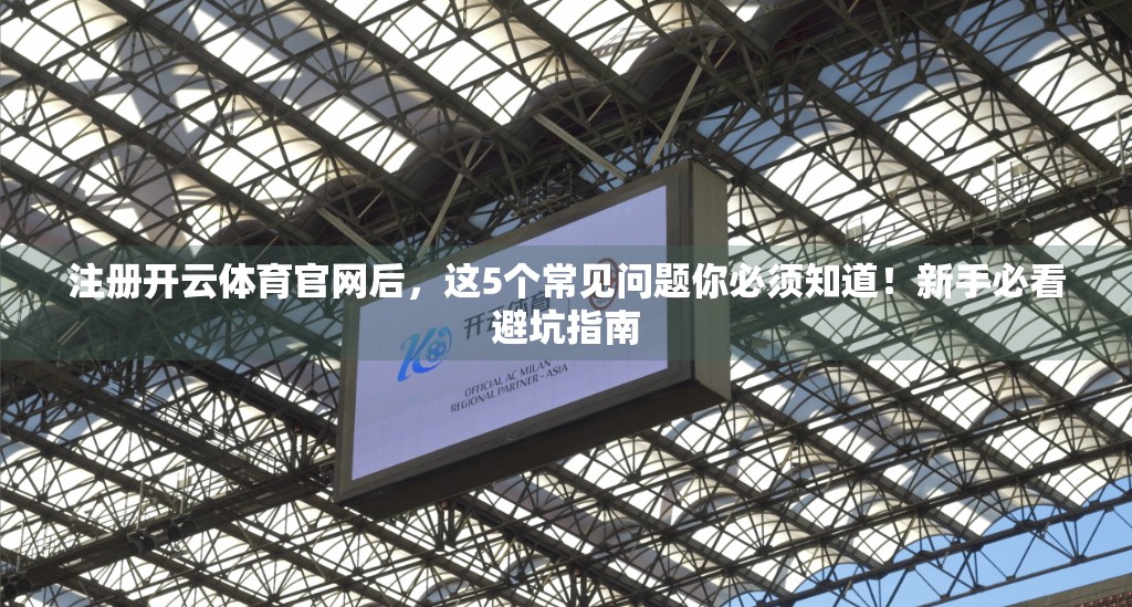 注册开云体育官网后，这5个常见问题你必须知道！新手必看避坑指南